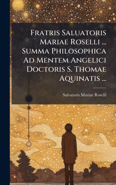 Fratris Saluatoris Mariae Roselli ... Summa Philosophica Ad Mentem Angelici Doctoris S. Thomae Aquinatis ...