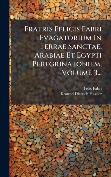 Fratris Felicis Fabri Evagatorium In Terrae Sanctae Arabiae Et Egypti Peregrinatoniem Volume 3...