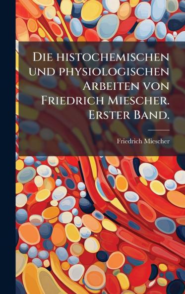 Die histochemischen und physiologischen Arbeiten von Friedrich Miescher. Erster Band.