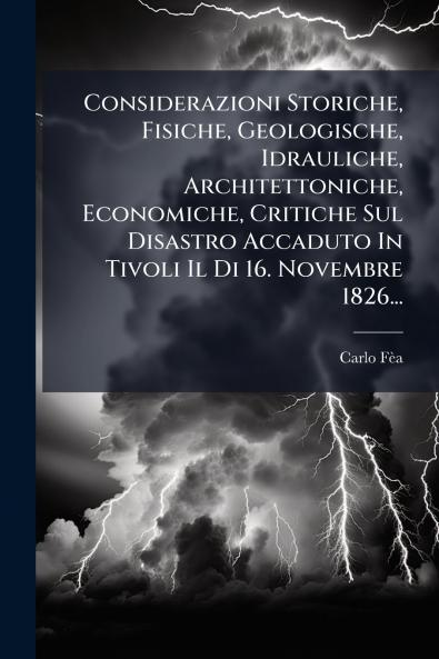 Considerazioni Storiche Fisiche Geologische Idrauliche Architettoniche Economiche Critiche Sul Disastro Accaduto In Tivoli Il Di 16. Novembre 1826...