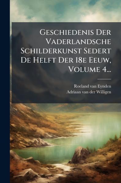 Geschiedenis Der Vaderlandsche Schilderkunst Sedert De Helft Der 18e Eeuw Volume 4...