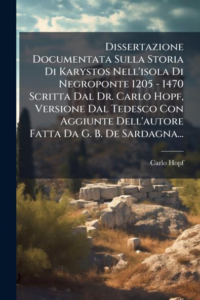 Dissertazione Documentata Sulla Storia Di Karystos Nell'isola Di Negroponte 1205 - 1470 Scritta Dal Dr. Carlo Hopf Versione Dal Tedesco Con Aggiunte Dell'autore Fatta Da G. B. De Sardagna...