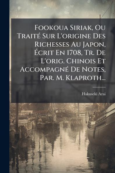 Fookoua Siriak Ou TraitÃ© Sur L'origine Des Richesses Au Japon Ã?crit En 1708 Tr. De L'orig. Chinois Et AccompagnÃ© De Notes Par. M. Klaproth...