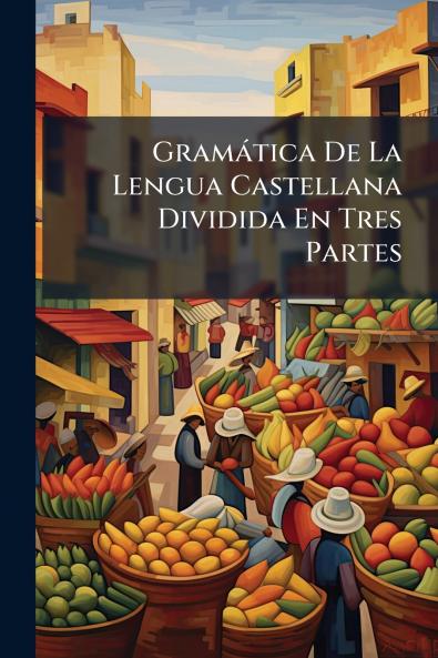 GramÃ¡tica De La Lengua Castellana Dividida En Tres Partes