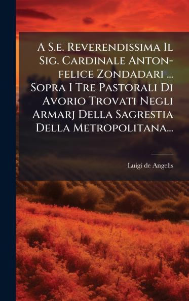 A S.e. Reverendissima Il Sig. Cardinale Anton-felice Zondadari ... Sopra I Tre Pastorali Di Avorio Trovati Negli Armarj Della Sagrestia Della Metropolitana...