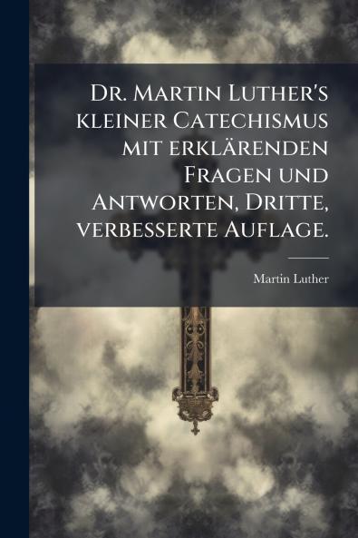 Dr. Martin Luther's kleiner Catechismus mit erklÃ¤renden Fragen und Antworten Dritte verbesserte Auflage.