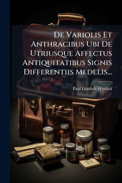 De Variolis Et Anthracibus Ubi De Utriusque Affectus Antiquitatibus Signis Differentiis Medelis...