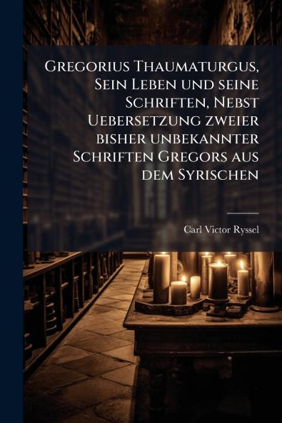 Gregorius Thaumaturgus Sein Leben und seine Schriften Nebst Uebersetzung zweier bisher unbekannter Schriften Gregors aus dem Syrischen