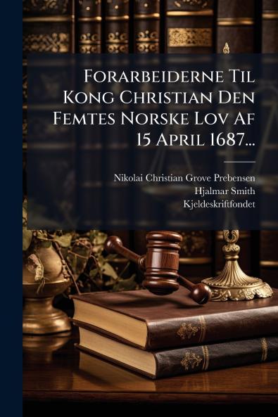 Forarbeiderne Til Kong Christian Den Femtes Norske Lov Af 15 April 1687...