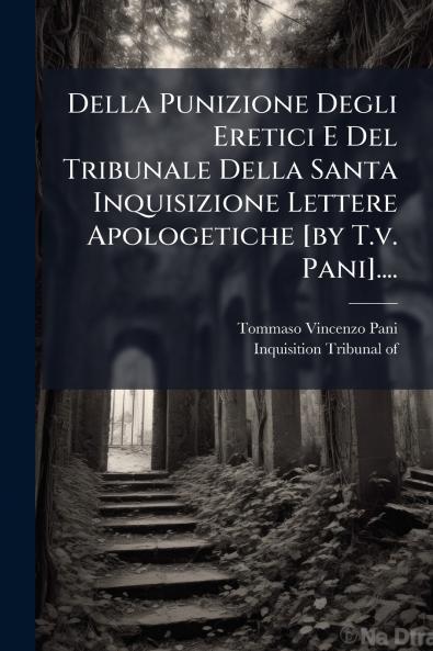 Della Punizione Degli Eretici E Del Tribunale Della Santa Inquisizione Lettere Apologetiche [by T.v. Pani]....