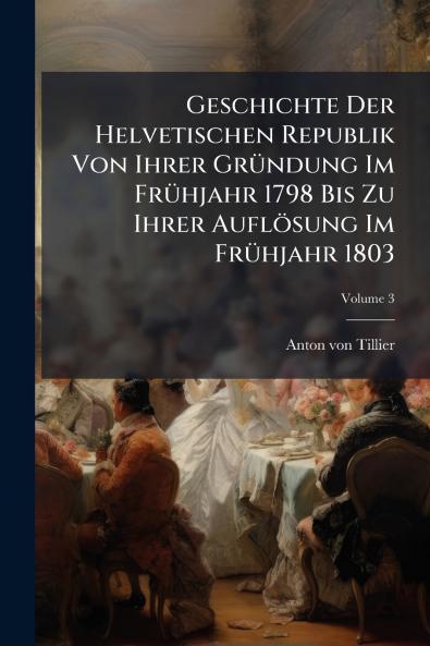 Geschichte Der Helvetischen Republik Von Ihrer GrÃ¼ndung Im FrÃ¼hjahr 1798 Bis Zu Ihrer AuflÃ¶sung Im FrÃ¼hjahr 1803
