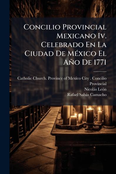 Concilio Provincial Mexicano Iv. Celebrado En La Ciudad De MÃ©xico El AÃ±o De 1771