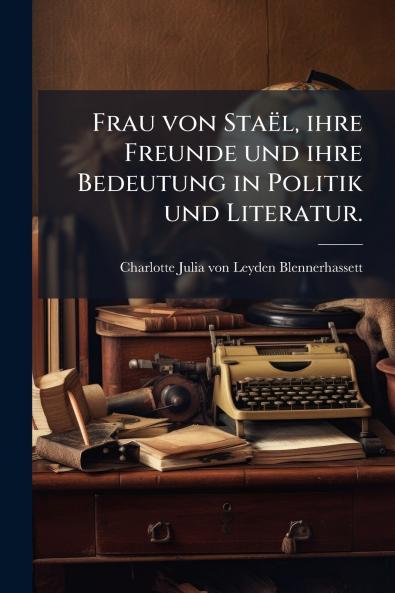 Frau von StaÃ«l ihre Freunde und ihre Bedeutung in Politik und Literatur.