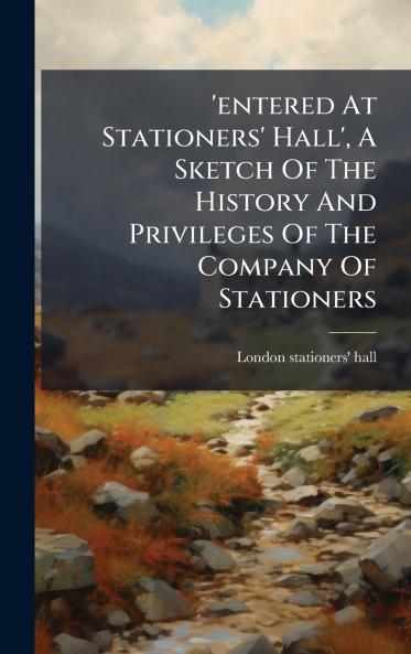 'entered At Stationers' Hall' A Sketch Of The History And Privileges Of The Company Of Stationers