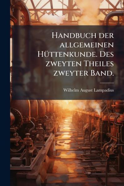 Handbuch der allgemeinen HÃ¼ttenkunde. Des zweyten Theiles zweyter Band.