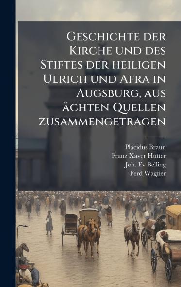 Geschichte der Kirche und des Stiftes der heiligen Ulrich und Afra in Augsburg aus Ã¤chten Quellen zusammengetragen