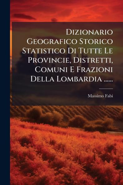 Dizionario Geografico Storico Statistico Di Tutte Le Provincie Distretti Comuni E Frazioni Della Lombardia ......