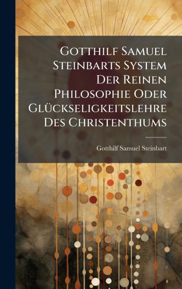 Gotthilf Samuel Steinbarts System Der Reinen Philosophie Oder GlÃ¼ckseligkeitslehre Des Christenthums