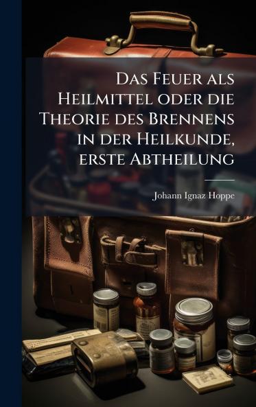 Das Feuer als Heilmittel oder die Theorie des Brennens in der Heilkunde erste Abtheilung