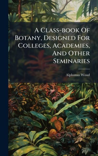 A Class-book Of Botany Designed For Colleges Academies And Other Seminaries