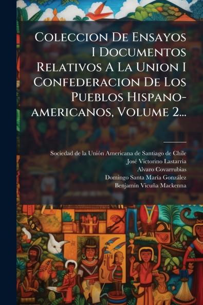 Coleccion De Ensayos I Documentos Relativos A La Union I Confederacion De Los Pueblos Hispano-americanos Volume 2...