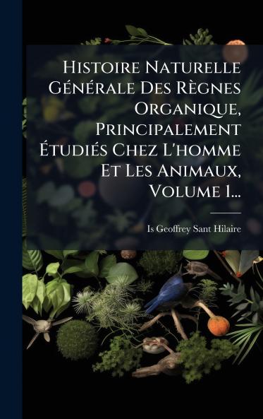Histoire Naturelle GÃ©nÃ©rale Des RÃ¨gnes Organique Principalement Ã?tudiÃ©s Chez L'homme Et Les Animaux Volume 1...