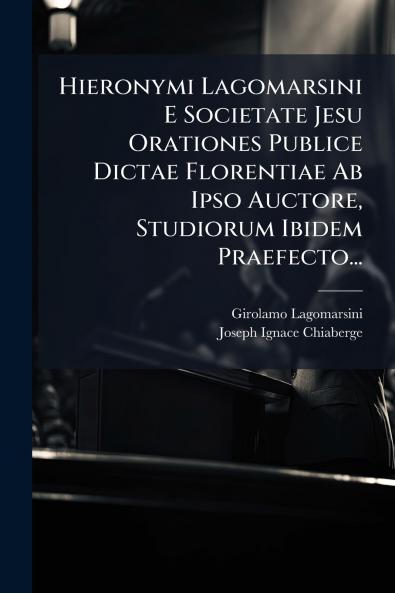 Hieronymi Lagomarsini E Societate Jesu Orationes Publice Dictae Florentiae Ab Ipso Auctore Studiorum Ibidem Praefecto...