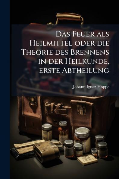 Das Feuer als Heilmittel oder die Theorie des Brennens in der Heilkunde erste Abtheilung