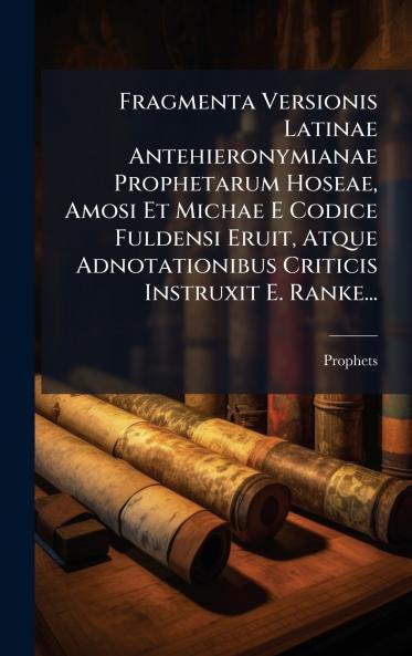 Fragmenta Versionis Latinae Antehieronymianae Prophetarum Hoseae Amosi Et Michae E Codice Fuldensi Eruit Atque Adnotationibus Criticis Instruxit E. Ranke...