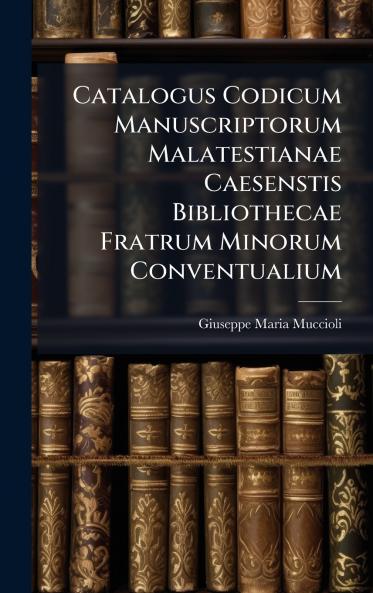 Catalogus Codicum Manuscriptorum Malatestianae Caesenstis Bibliothecae Fratrum Minorum Conventualium