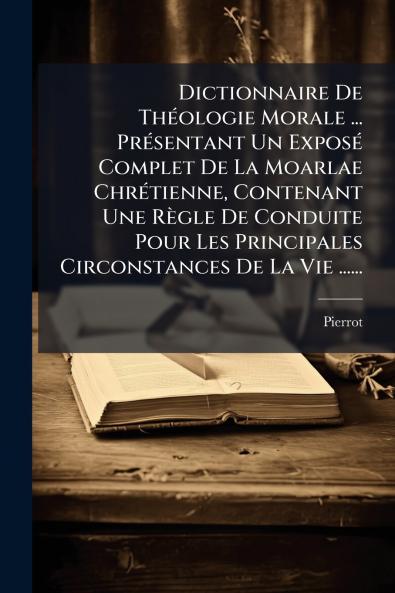 Dictionnaire De ThÃ©ologie Morale ... PrÃ©sentant Un ExposÃ© Complet De La Moarlae ChrÃ©tienne Contenant Une RÃ¨gle De Conduite Pour Les Principales Circonstances De La Vie ......