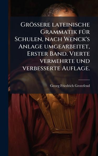 GrÃ¶ssere lateinische Grammatik fÃ¼r Schulen nach Wenck's Anlage umgearbeitet Erster Band. Vierte vermehrte und verbesserte Auflage.