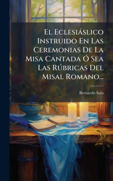 El EclesiÃ¡slico Instruido En Las Ceremonias De La Misa Cantada Ã? Sea Las RÃºbricas Del Misal Romano...