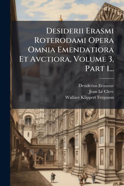 Desiderii Erasmi Roterodami Opera Omnia Emendatiora Et Avctiora Volume 3 Part 1...