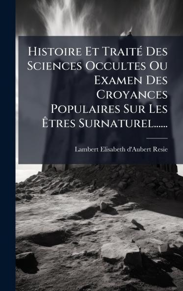 Histoire Et TraitÃ© Des Sciences Occultes Ou Examen Des Croyances Populaires Sur Les Ã?tres Surnaturel......