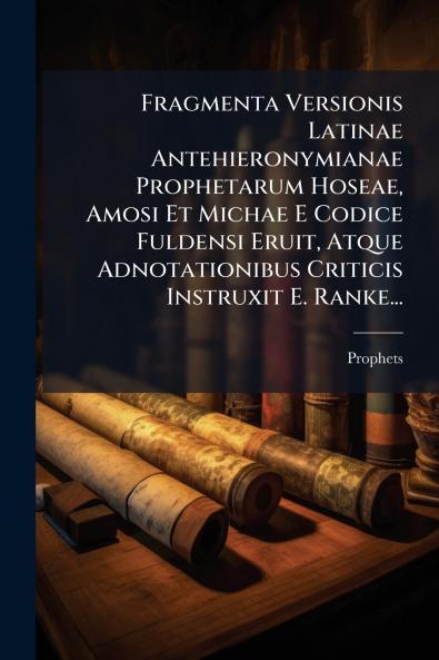 Fragmenta Versionis Latinae Antehieronymianae Prophetarum Hoseae Amosi Et Michae E Codice Fuldensi Eruit Atque Adnotationibus Criticis Instruxit E. Ranke...