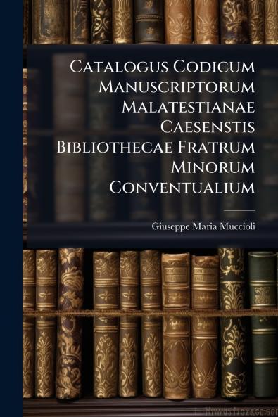 Catalogus Codicum Manuscriptorum Malatestianae Caesenstis Bibliothecae Fratrum Minorum Conventualium