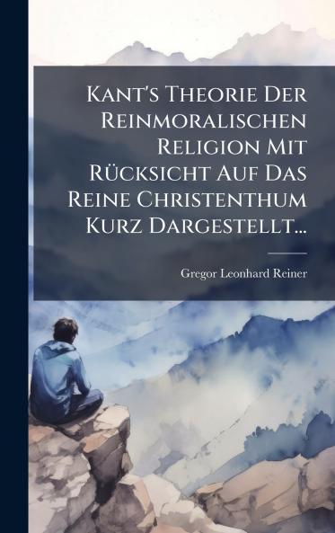 Kant's Theorie Der Reinmoralischen Religion Mit RÃ¼cksicht Auf Das Reine Christenthum Kurz Dargestellt...