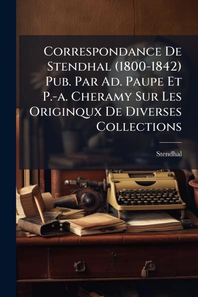 Correspondance De Stendhal (1800-1842) Pub. Par Ad. Paupe Et P.-a. Cheramy Sur Les Originqux De Diverses Collections
