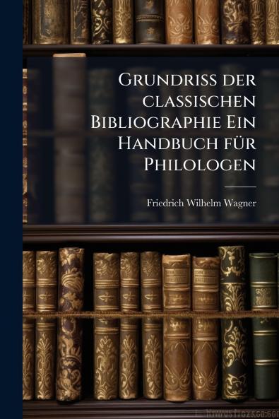 Grundriss der classischen Bibliographie Ein Handbuch fÃ¼r Philologen