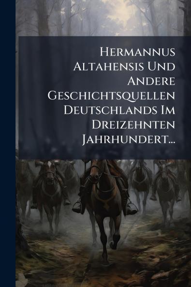 Hermannus Altahensis Und Andere Geschichtsquellen Deutschlands Im Dreizehnten Jahrhundert...