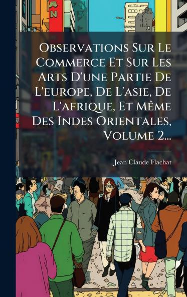 Observations Sur Le Commerce Et Sur Les Arts D'une Partie De L'europe De L'asie De L'afrique Et MÃªme Des Indes Orientales Volume 2...