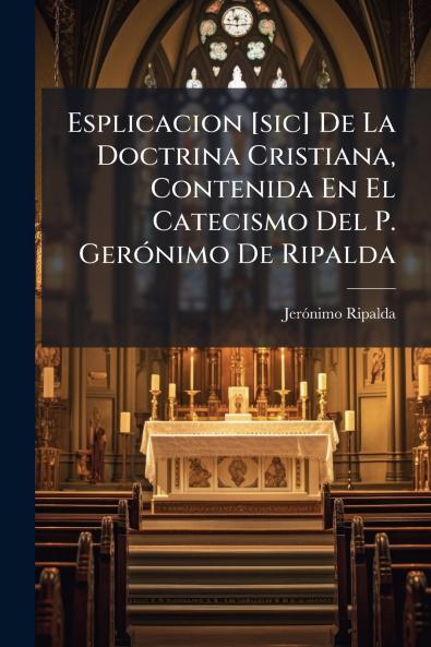 Esplicacion [sic] De La Doctrina Cristiana Contenida En El Catecismo Del P. GerÃ³nimo De Ripalda