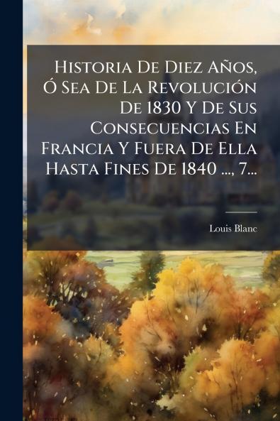 Historia De Diez AÃ±os Ã? Sea De La RevoluciÃ³n De 1830 Y De Sus Consecuencias En Francia Y Fuera De Ella Hasta Fines De 1840 ... 7...