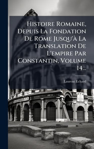 Histoire Romaine Depuis La Fondation De Rome Jusqu'Ã  La Translation De L'empire Par Constantin Volume 14...