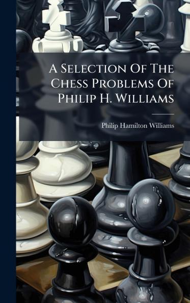 A Selection Of The Chess Problems Of Philip H. Williams