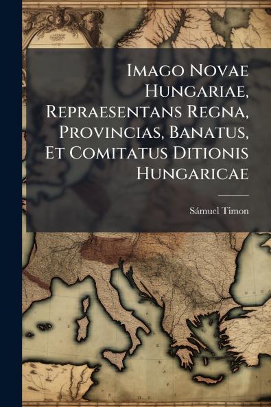 Imago Novae Hungariae Repraesentans Regna Provincias Banatus Et Comitatus Ditionis Hungaricae