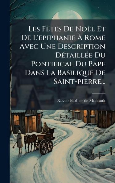 Les FÃªtes De NoÃ«l Et De L'epiphanie Ã? Rome Avec Une Description DÃ©taillÃ©e Du Pontifical Du Pape Dans La Basilique De Saint-pierre...