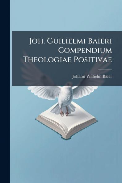 Joh. Guilielmi Baieri Compendium Theologiae Positivae