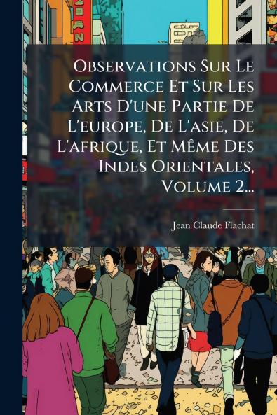 Observations Sur Le Commerce Et Sur Les Arts D'une Partie De L'europe De L'asie De L'afrique Et MÃªme Des Indes Orientales Volume 2...